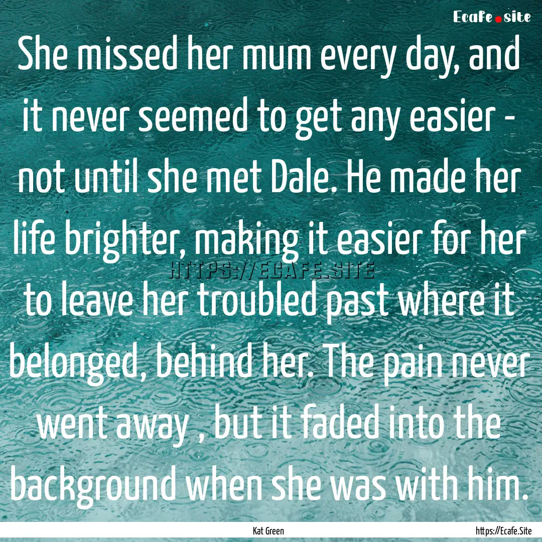 She missed her mum every day, and it never.... : Quote by Kat Green