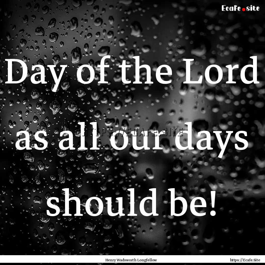 Day of the Lord as all our days should be!.... : Quote by Henry Wadsworth Longfellow