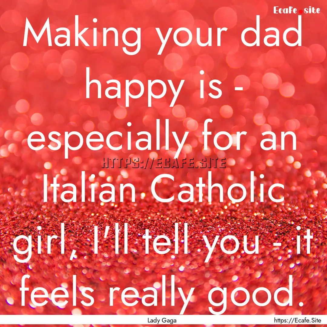 Making your dad happy is - especially for.... : Quote by Lady Gaga