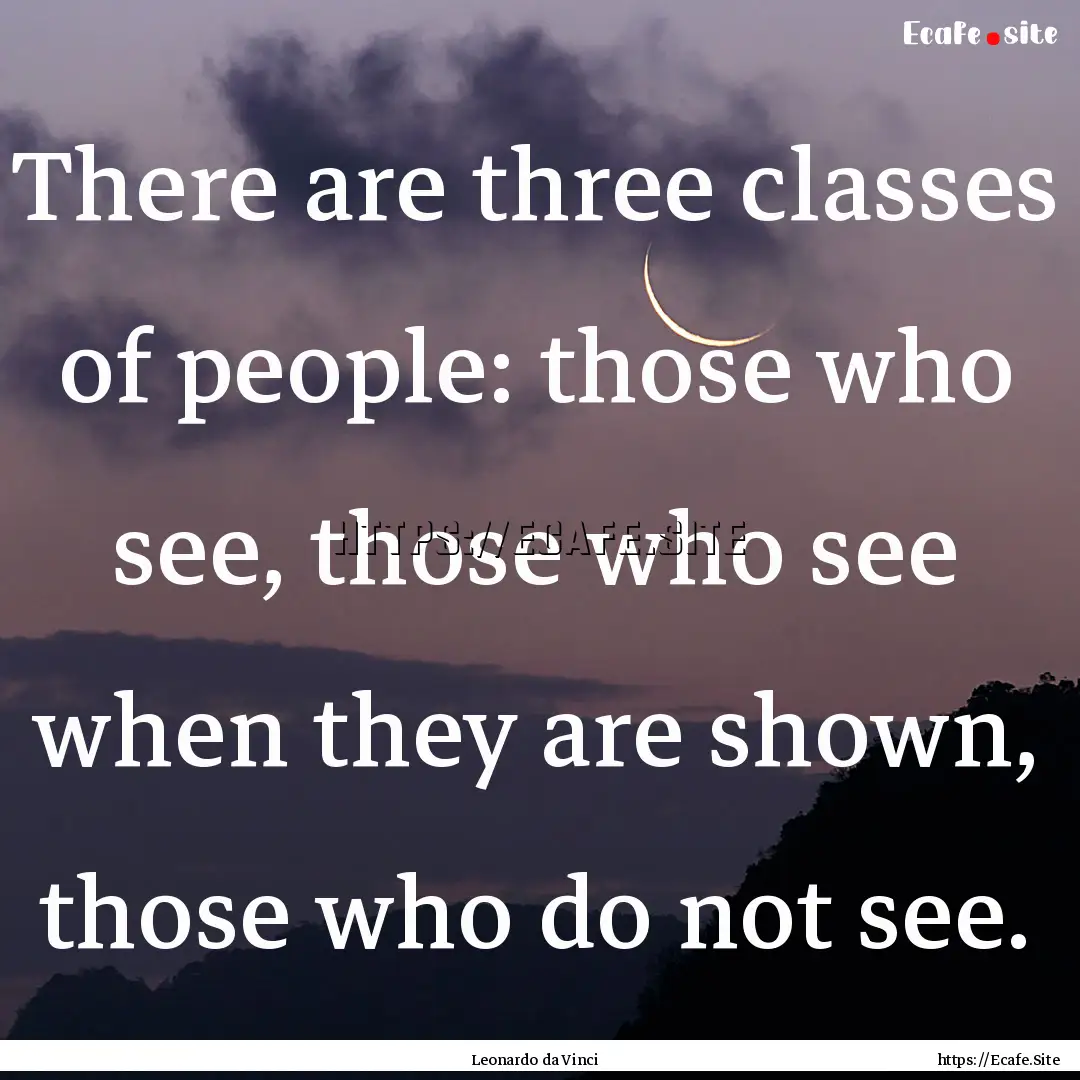 There are three classes of people: those.... : Quote by Leonardo da Vinci