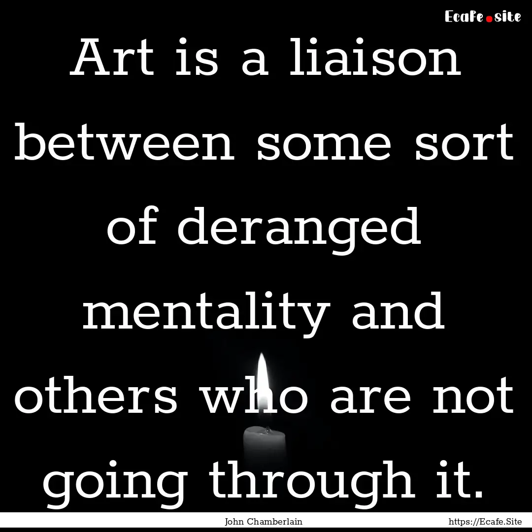 Art is a liaison between some sort of deranged.... : Quote by John Chamberlain