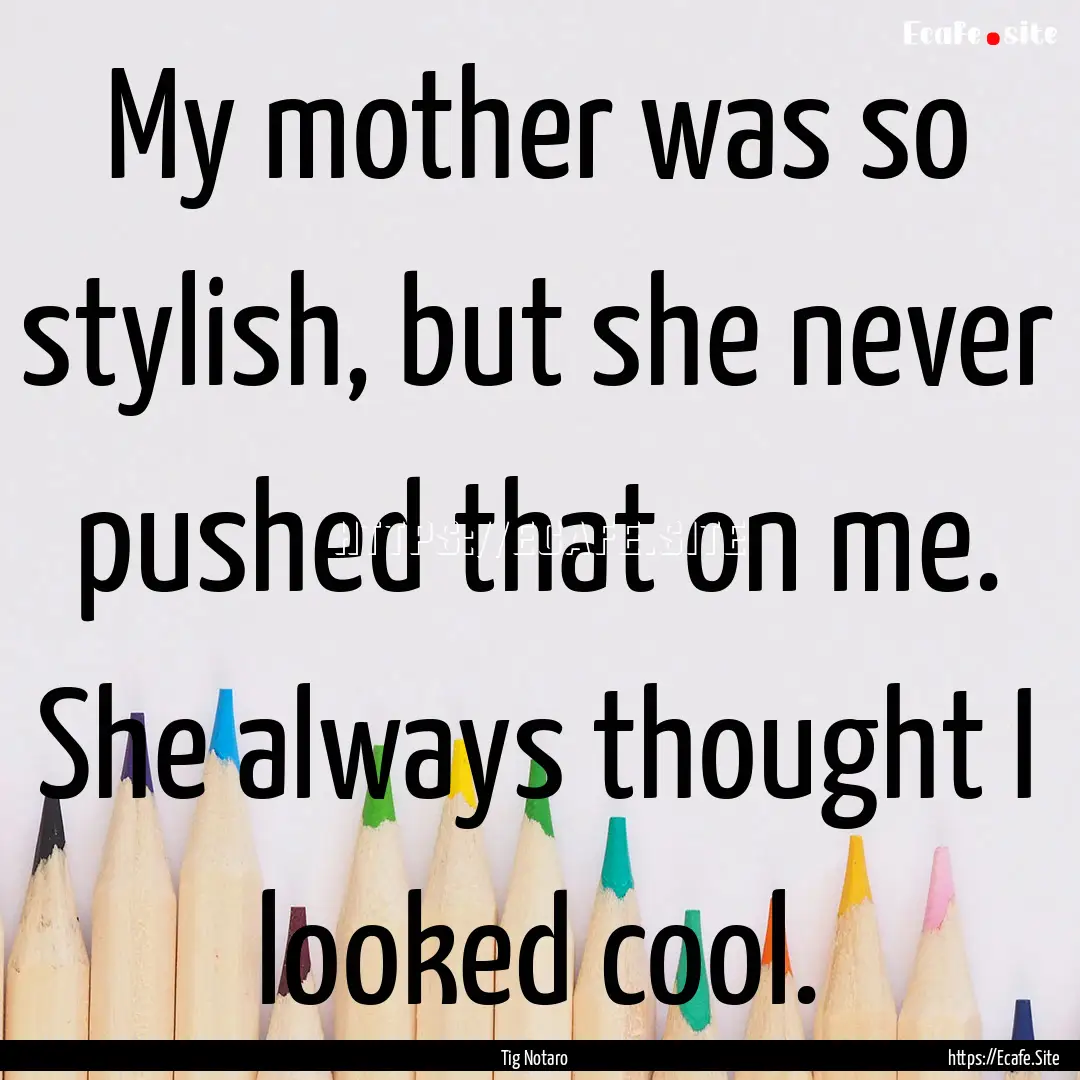 My mother was so stylish, but she never pushed.... : Quote by Tig Notaro