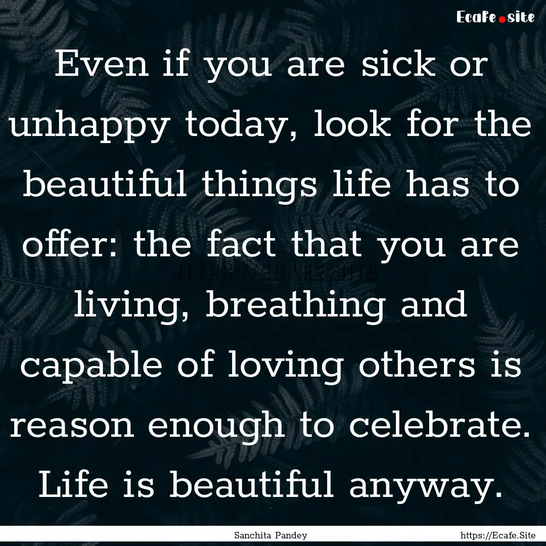 Even if you are sick or unhappy today, look.... : Quote by Sanchita Pandey