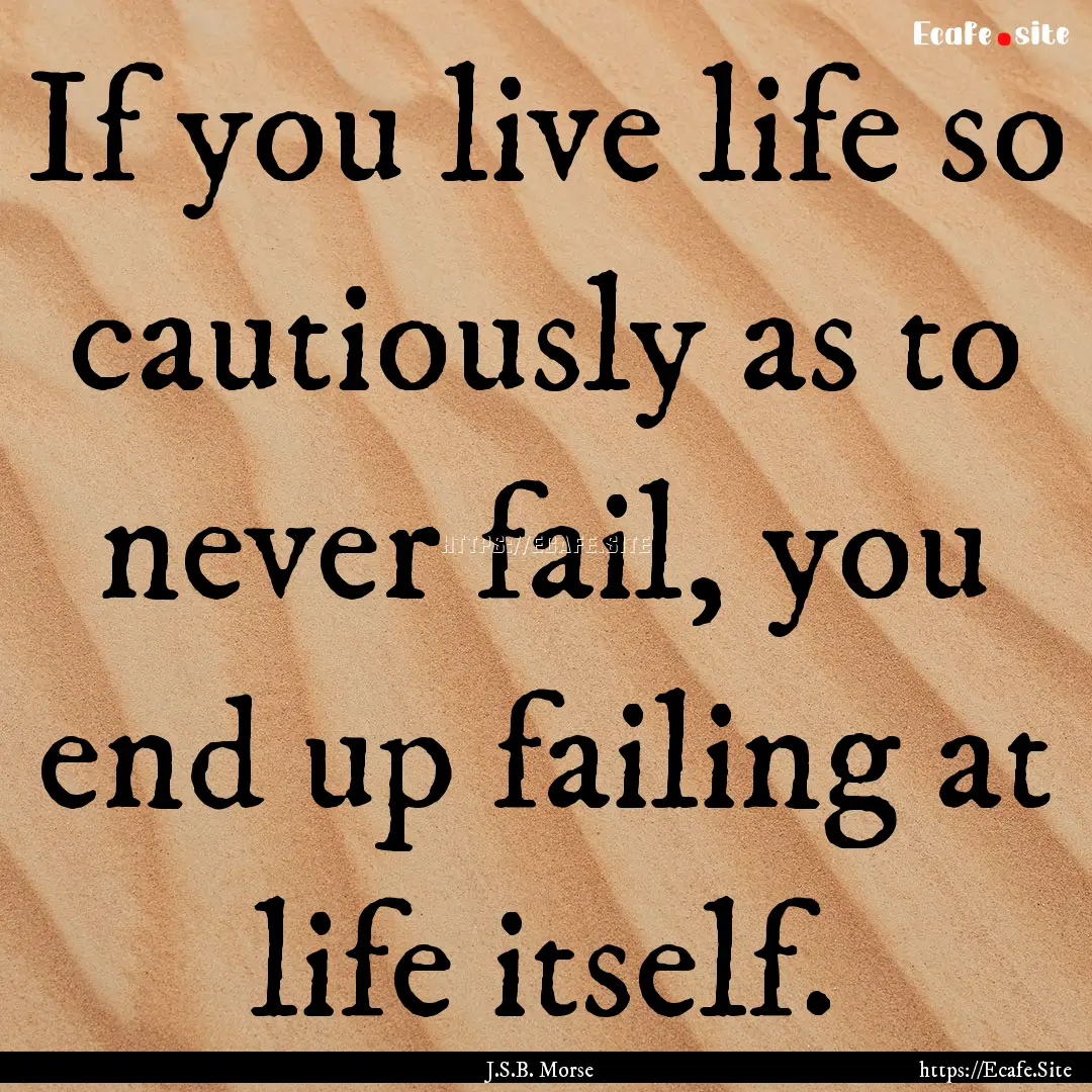 If you live life so cautiously as to never.... : Quote by J.S.B. Morse