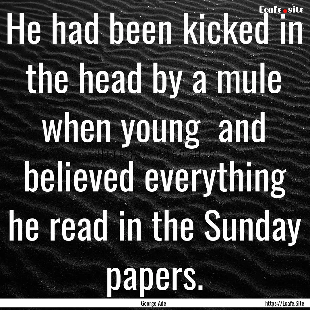 He had been kicked in the head by a mule.... : Quote by George Ade