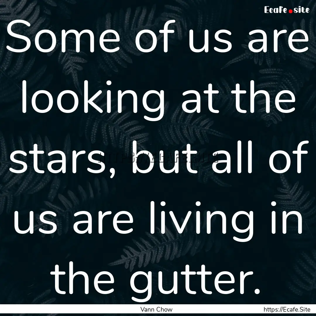 Some of us are looking at the stars, but.... : Quote by Vann Chow