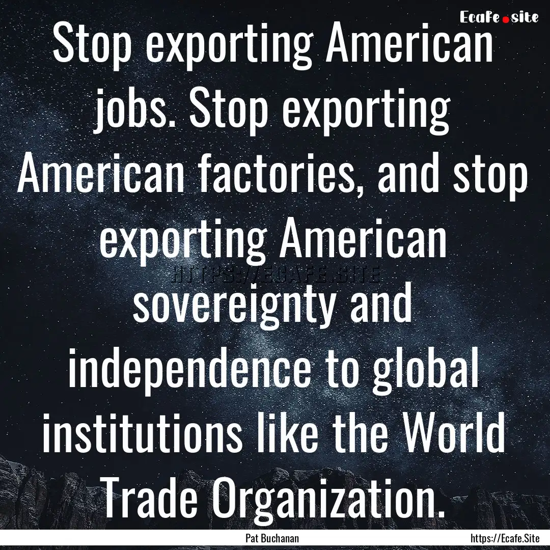 Stop exporting American jobs. Stop exporting.... : Quote by Pat Buchanan