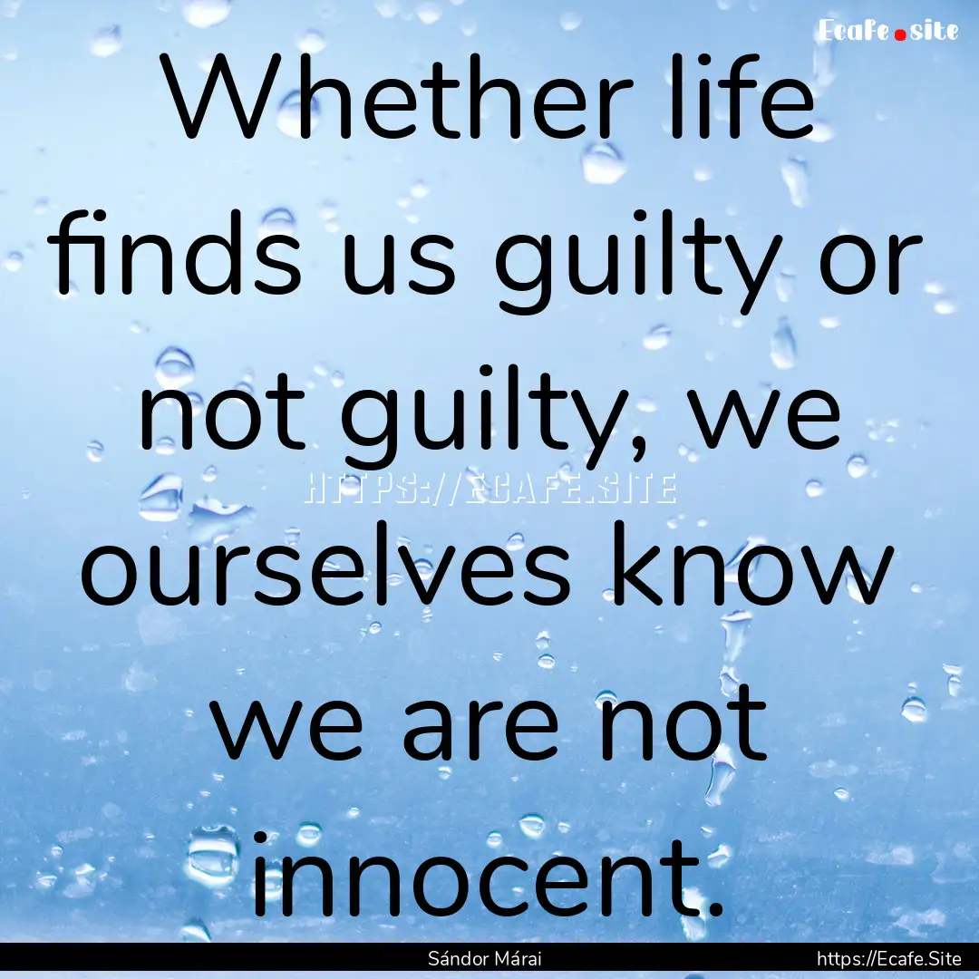 Whether life finds us guilty or not guilty,.... : Quote by Sándor Márai