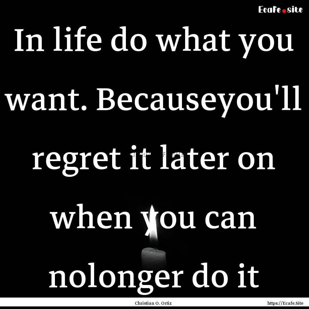 In life do what you want. Becauseyou'll regret.... : Quote by Christian O. Ortiz