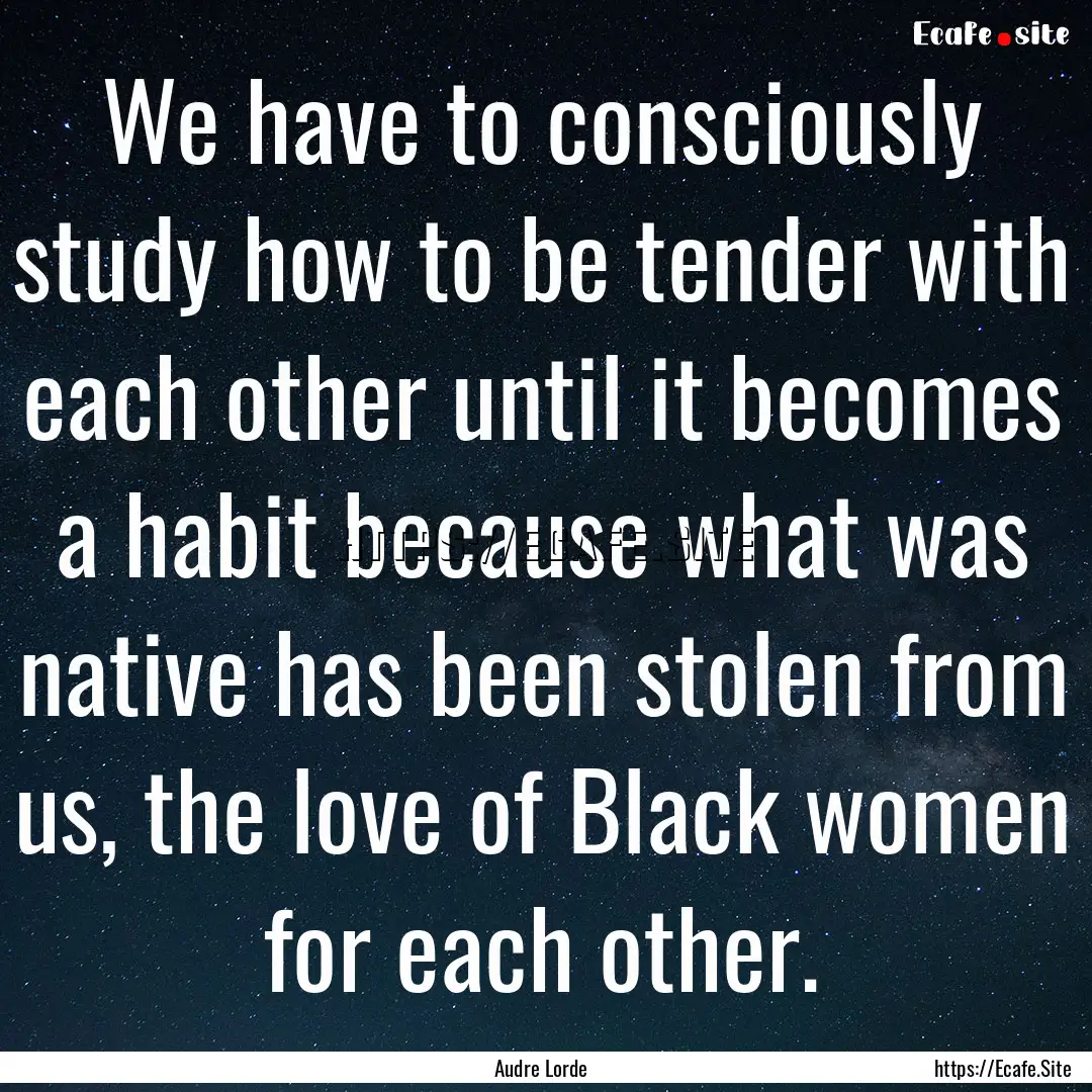 We have to consciously study how to be tender.... : Quote by Audre Lorde