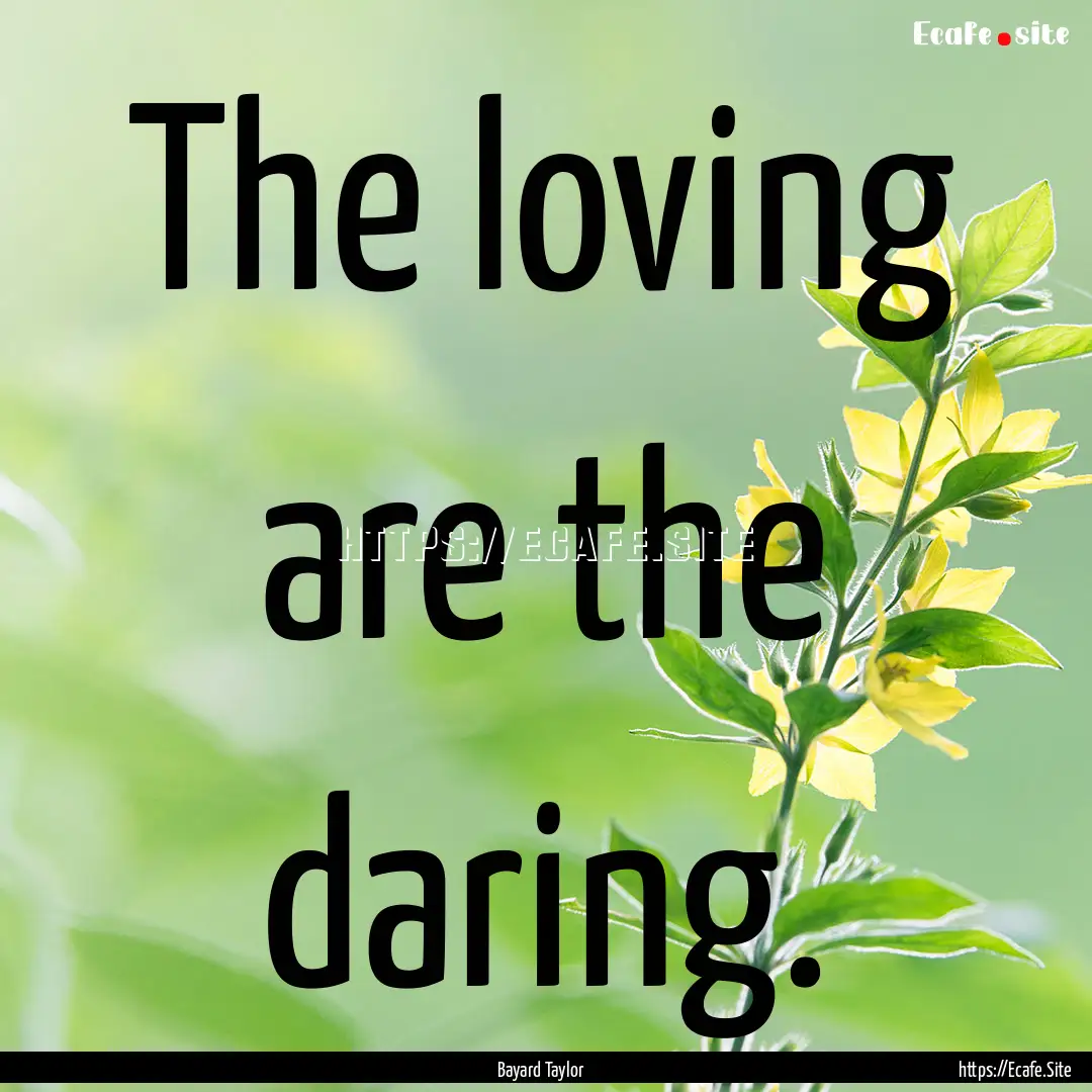 The loving are the daring. : Quote by Bayard Taylor