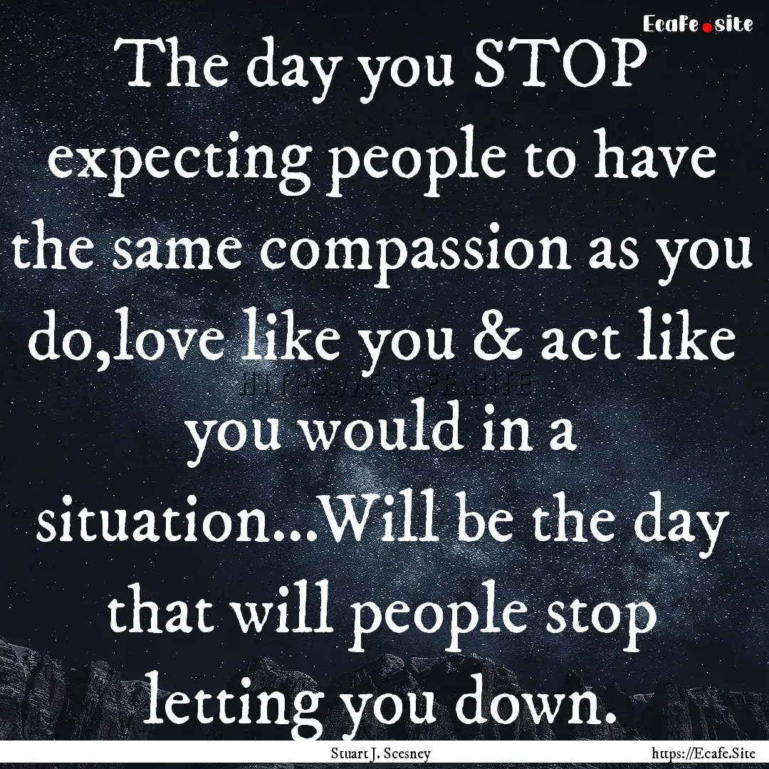 The day you STOP expecting people to have.... : Quote by Stuart J. Scesney