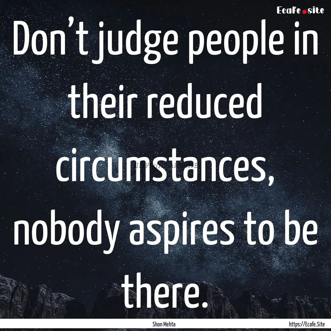 Don’t judge people in their reduced circumstances,.... : Quote by Shon Mehta