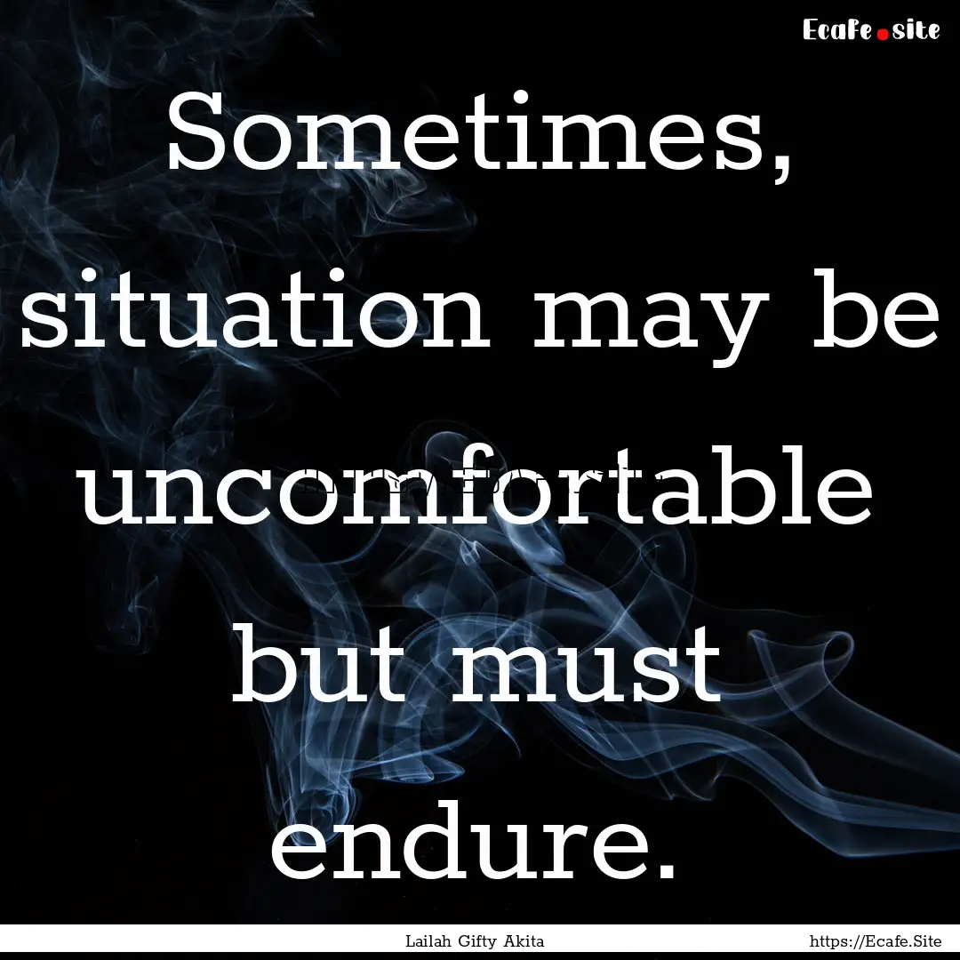 Sometimes, situation may be uncomfortable.... : Quote by Lailah Gifty Akita