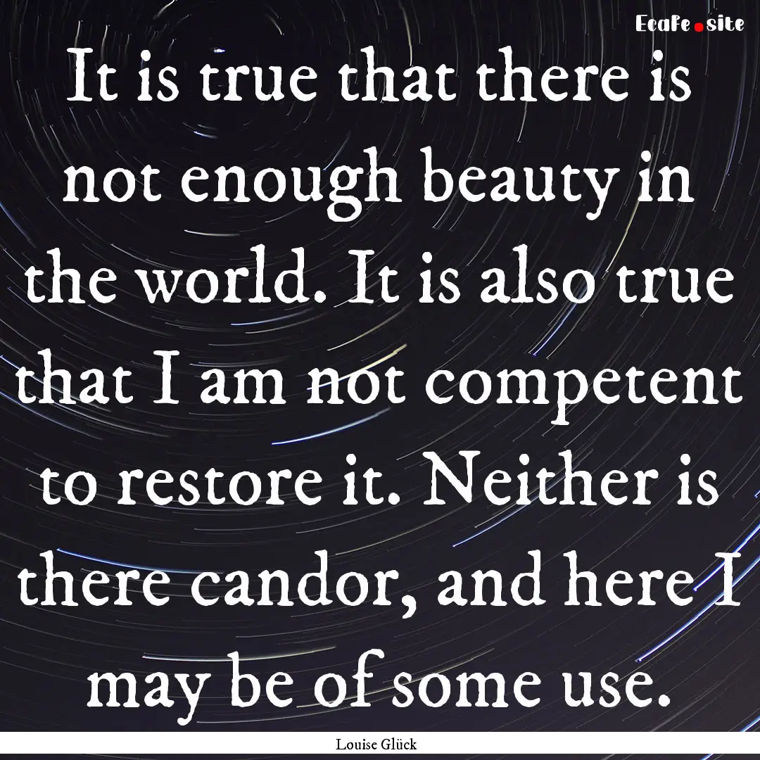 It is true that there is not enough beauty.... : Quote by Louise Glück