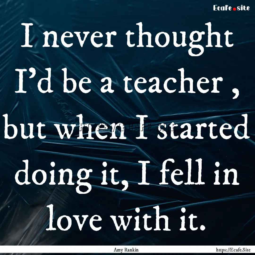 I never thought I'd be a teacher , but when.... : Quote by Amy Rankin