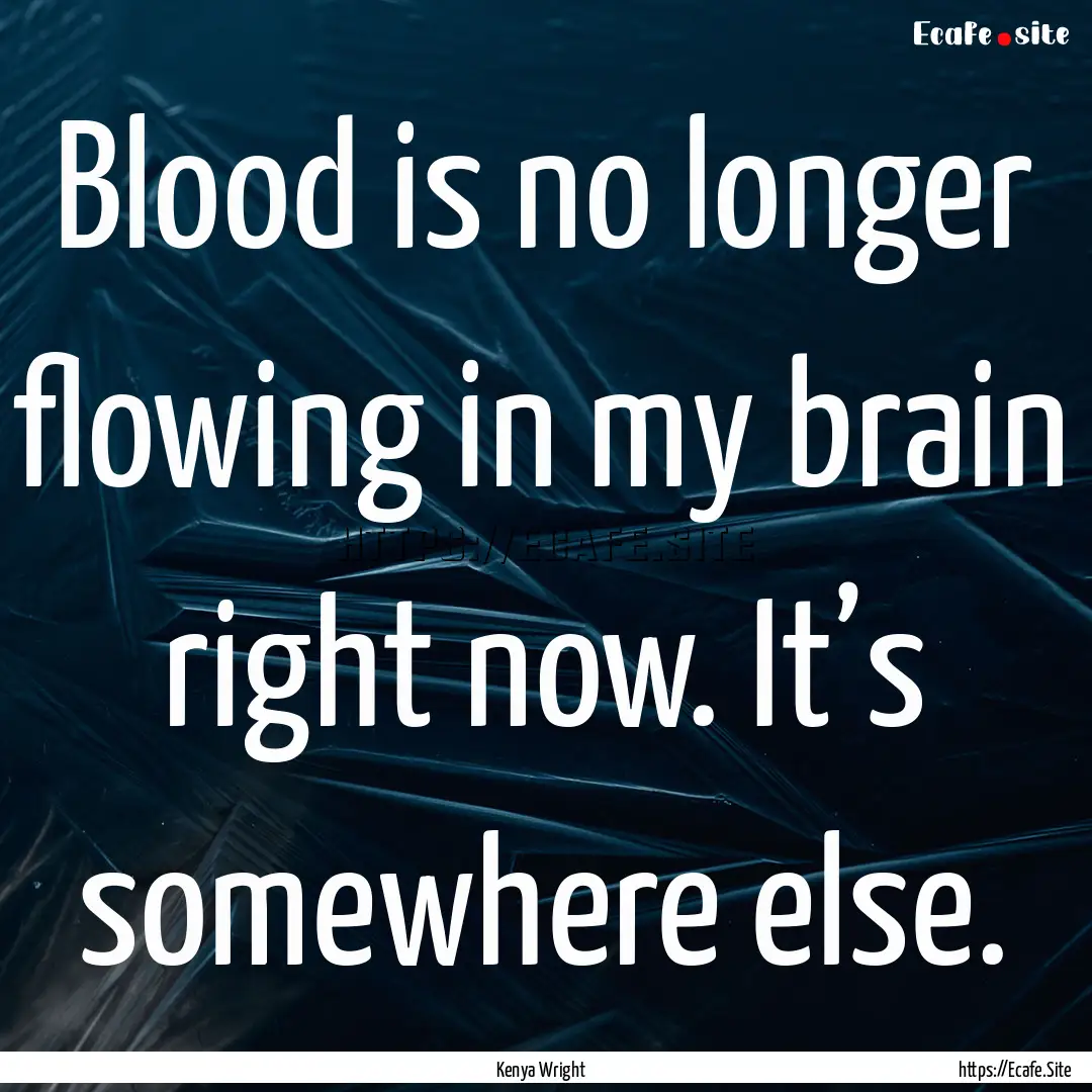 Blood is no longer flowing in my brain right.... : Quote by Kenya Wright