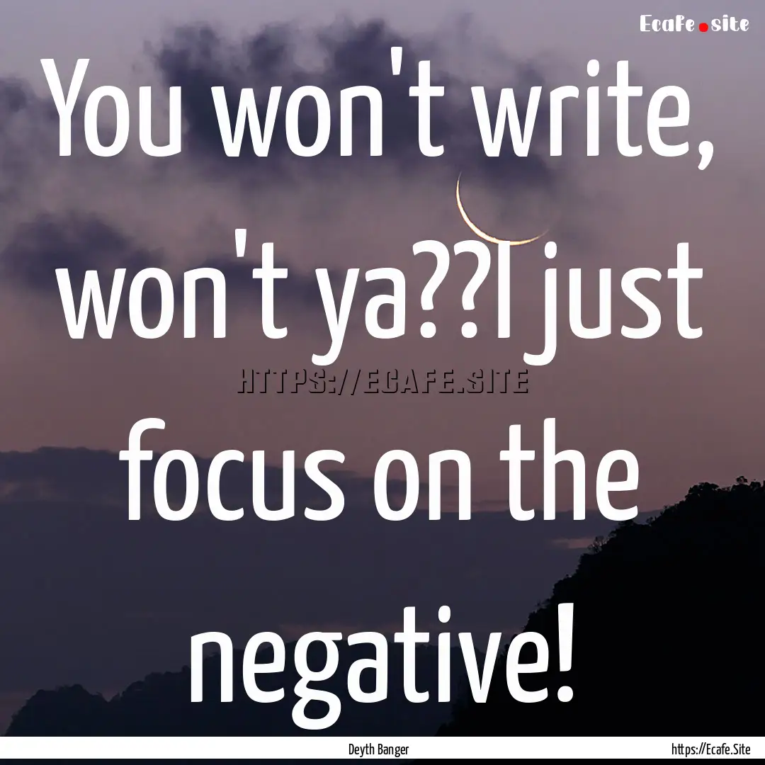 You won't write, won't ya??I just focus on.... : Quote by Deyth Banger