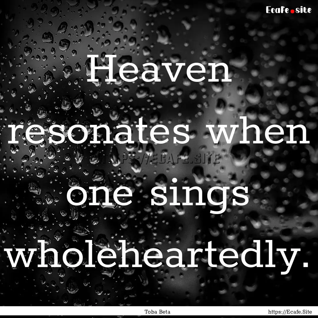 Heaven resonates when one sings wholeheartedly..... : Quote by Toba Beta