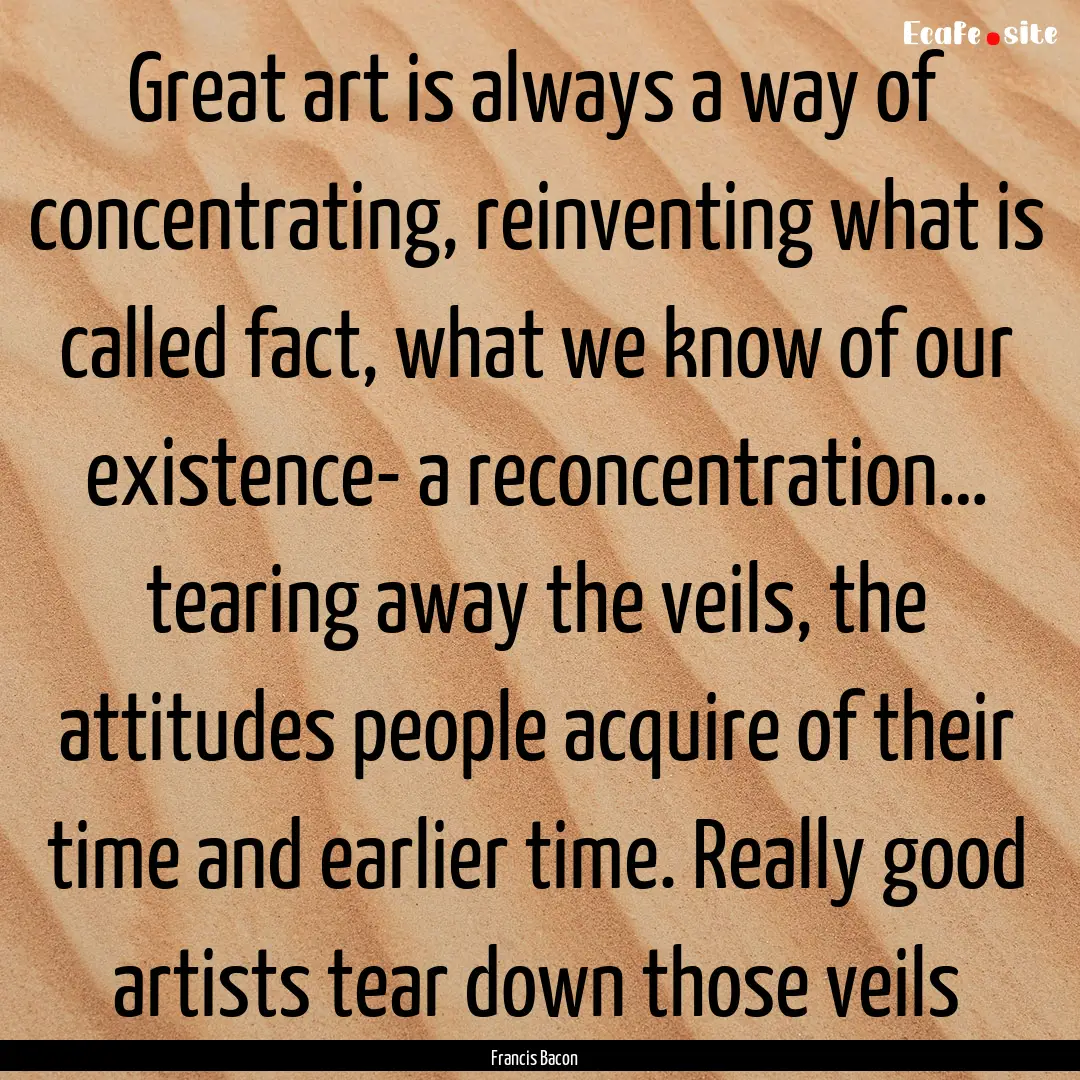 Great art is always a way of concentrating,.... : Quote by Francis Bacon