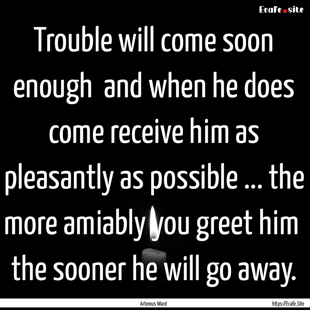 Trouble will come soon enough and when he.... : Quote by Artemus Ward