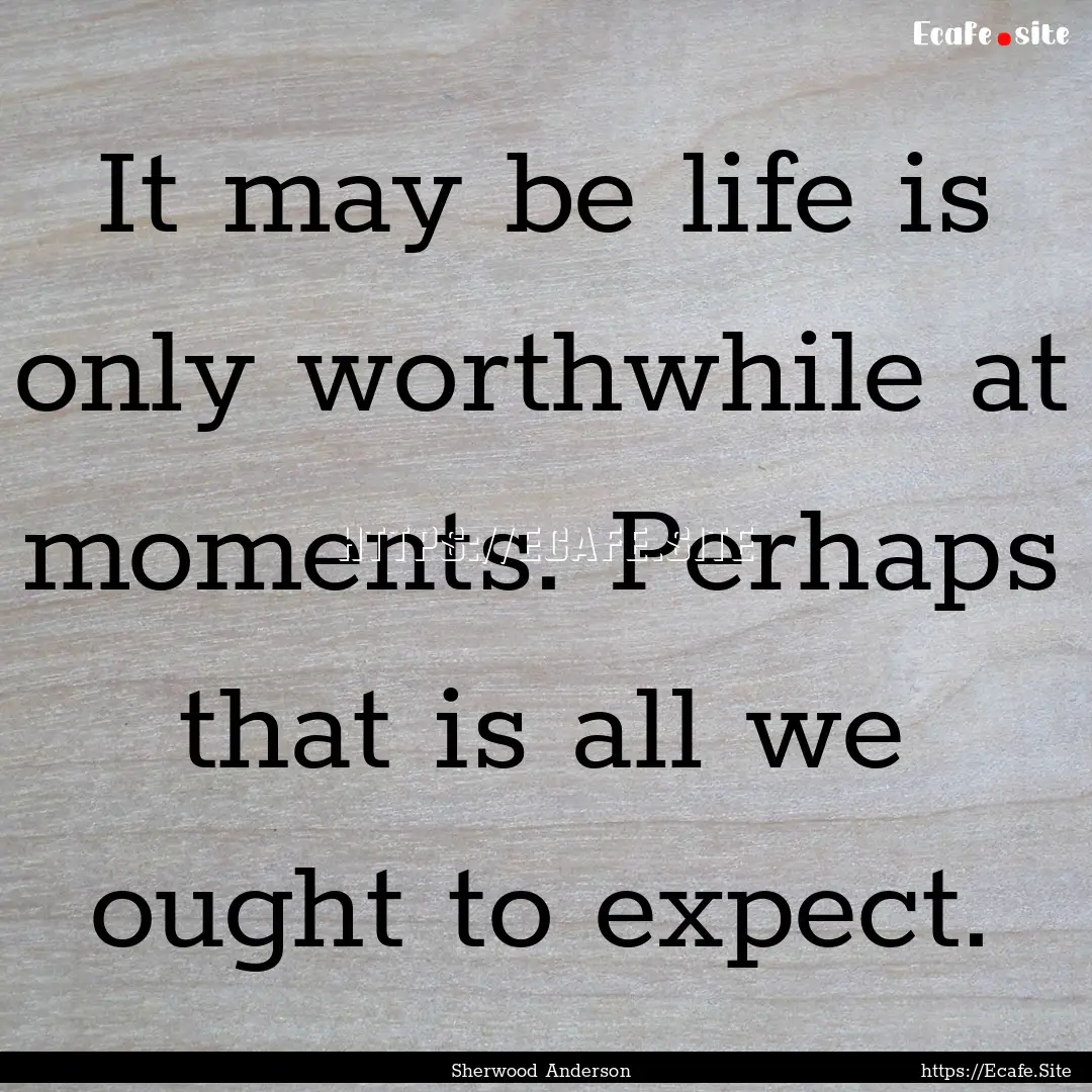 It may be life is only worthwhile at moments..... : Quote by Sherwood Anderson