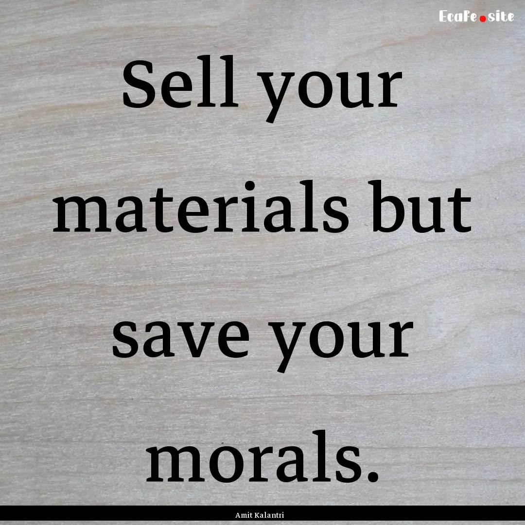 Sell your materials but save your morals..... : Quote by Amit Kalantri