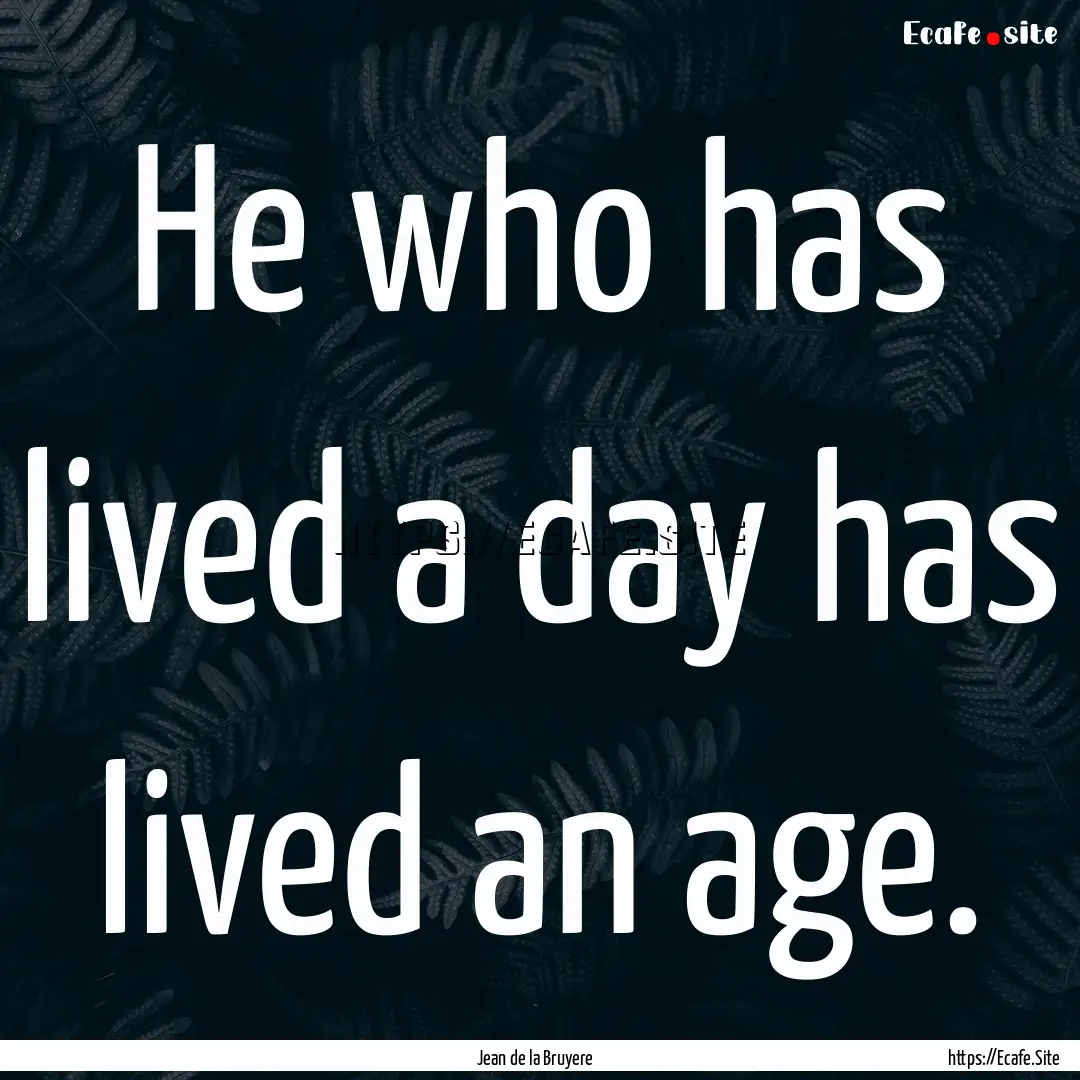 He who has lived a day has lived an age. : Quote by Jean de la Bruyere