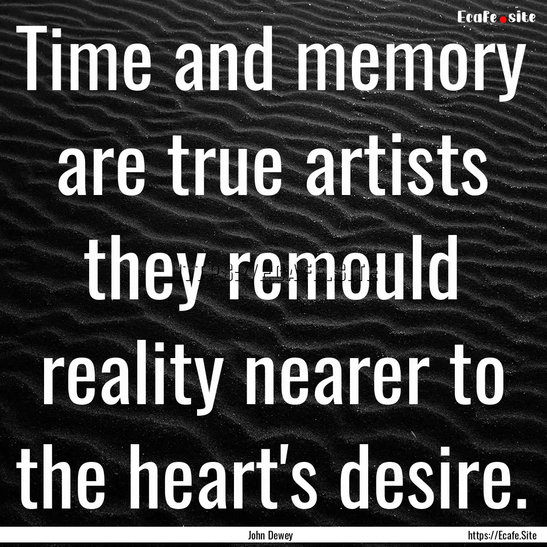 Time and memory are true artists they remould.... : Quote by John Dewey