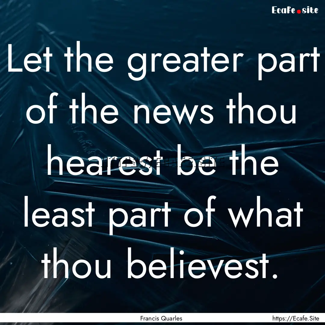 Let the greater part of the news thou hearest.... : Quote by Francis Quarles