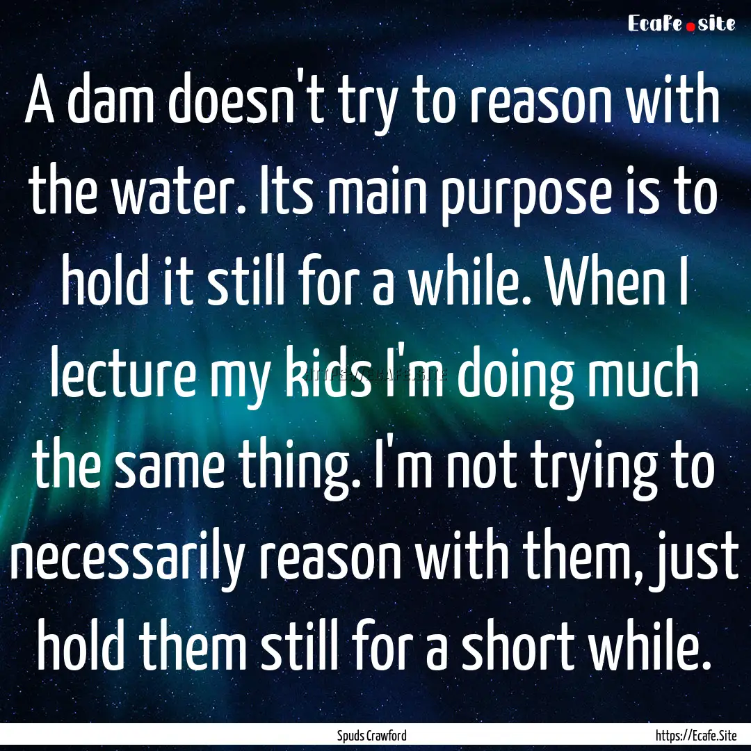 A dam doesn't try to reason with the water..... : Quote by Spuds Crawford