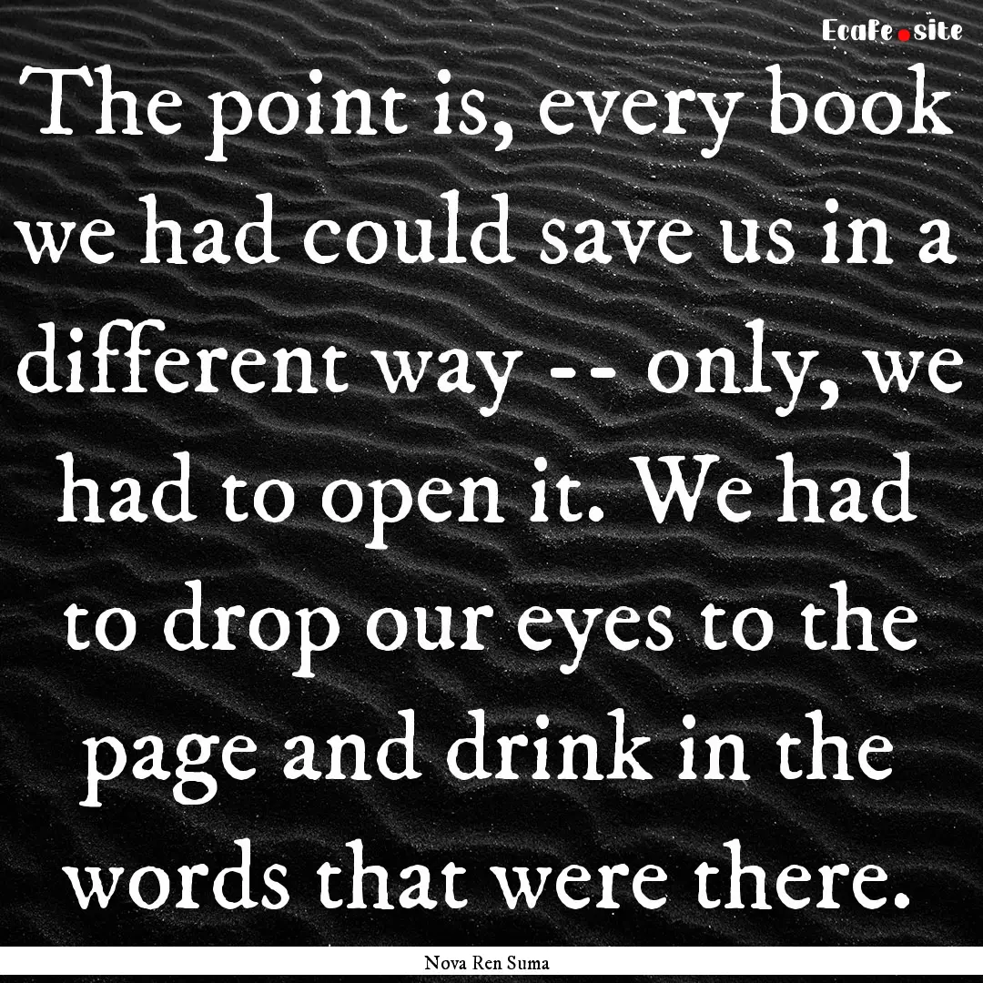 The point is, every book we had could save.... : Quote by Nova Ren Suma