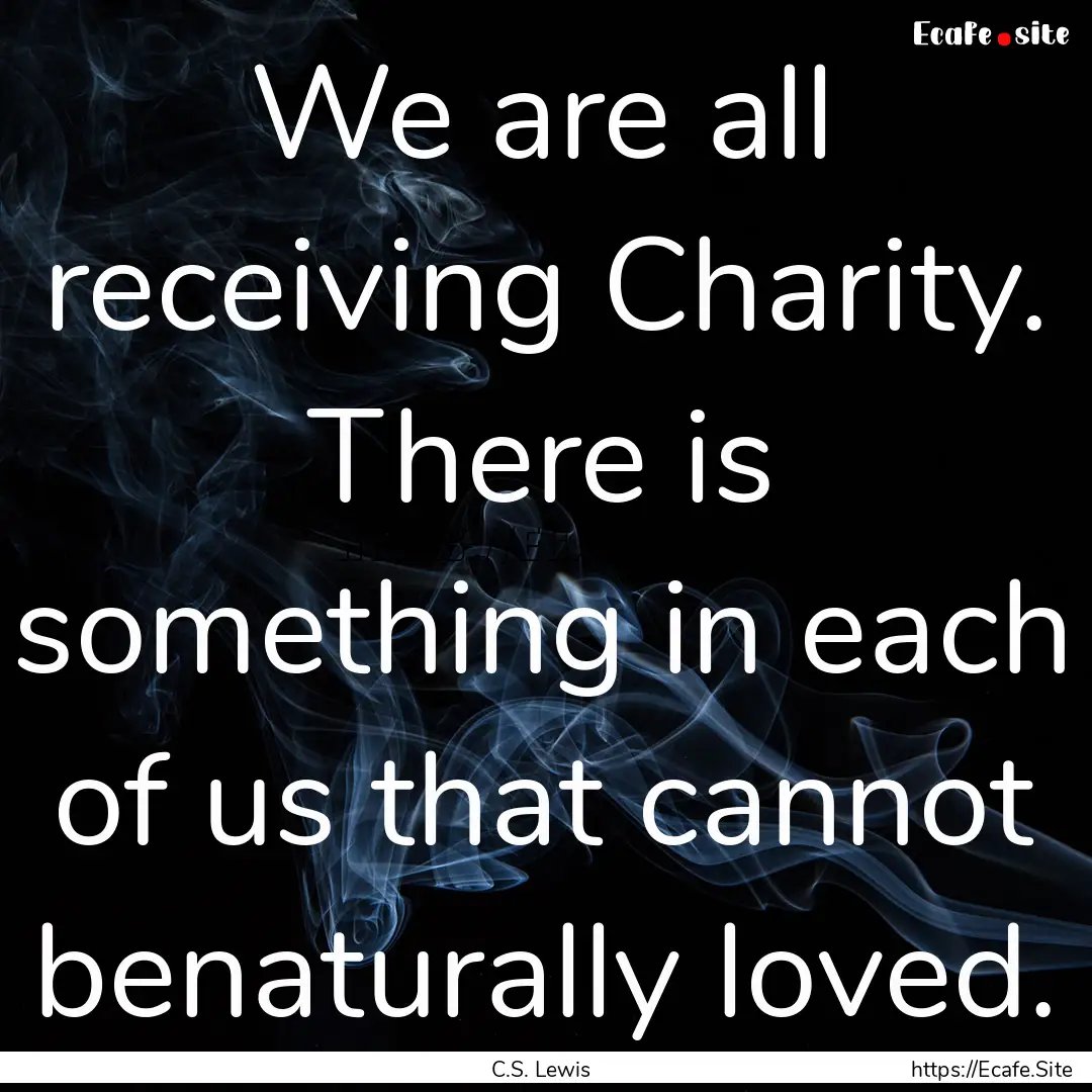 We are all receiving Charity. There is something.... : Quote by C.S. Lewis