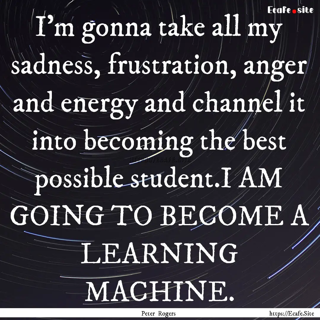 I'm gonna take all my sadness, frustration,.... : Quote by Peter Rogers