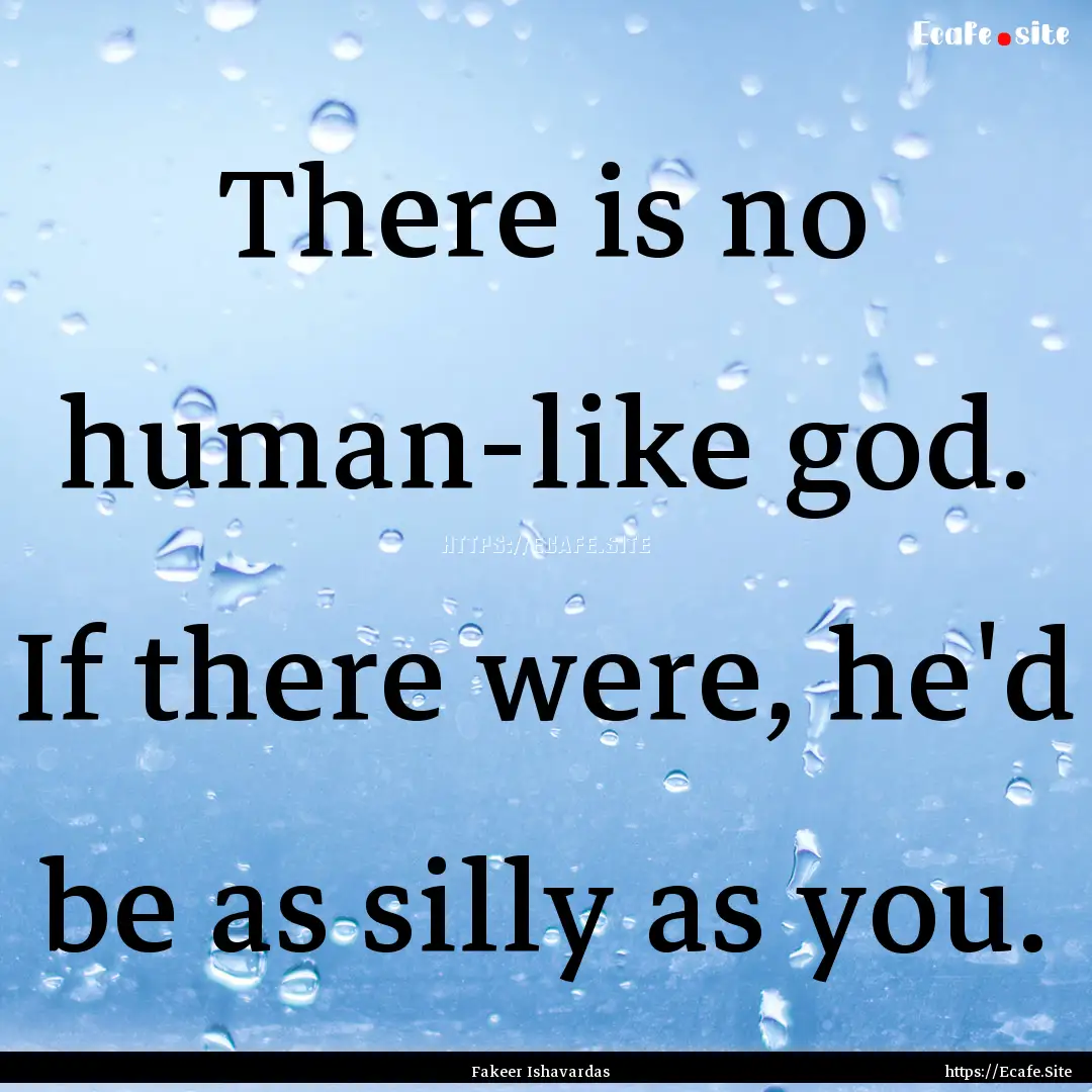 There is no human-like god. If there were,.... : Quote by Fakeer Ishavardas