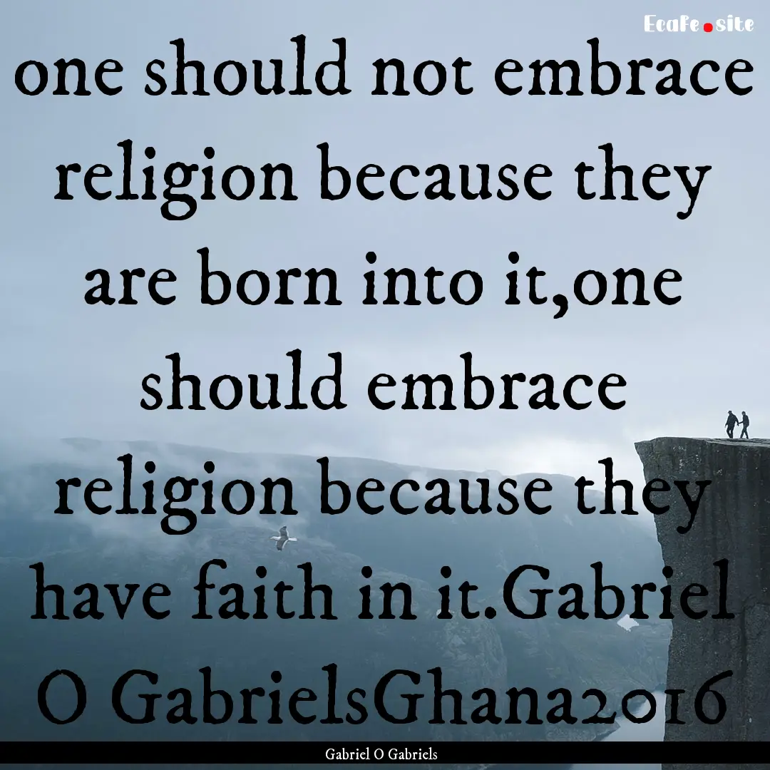 one should not embrace religion because they.... : Quote by Gabriel O Gabriels