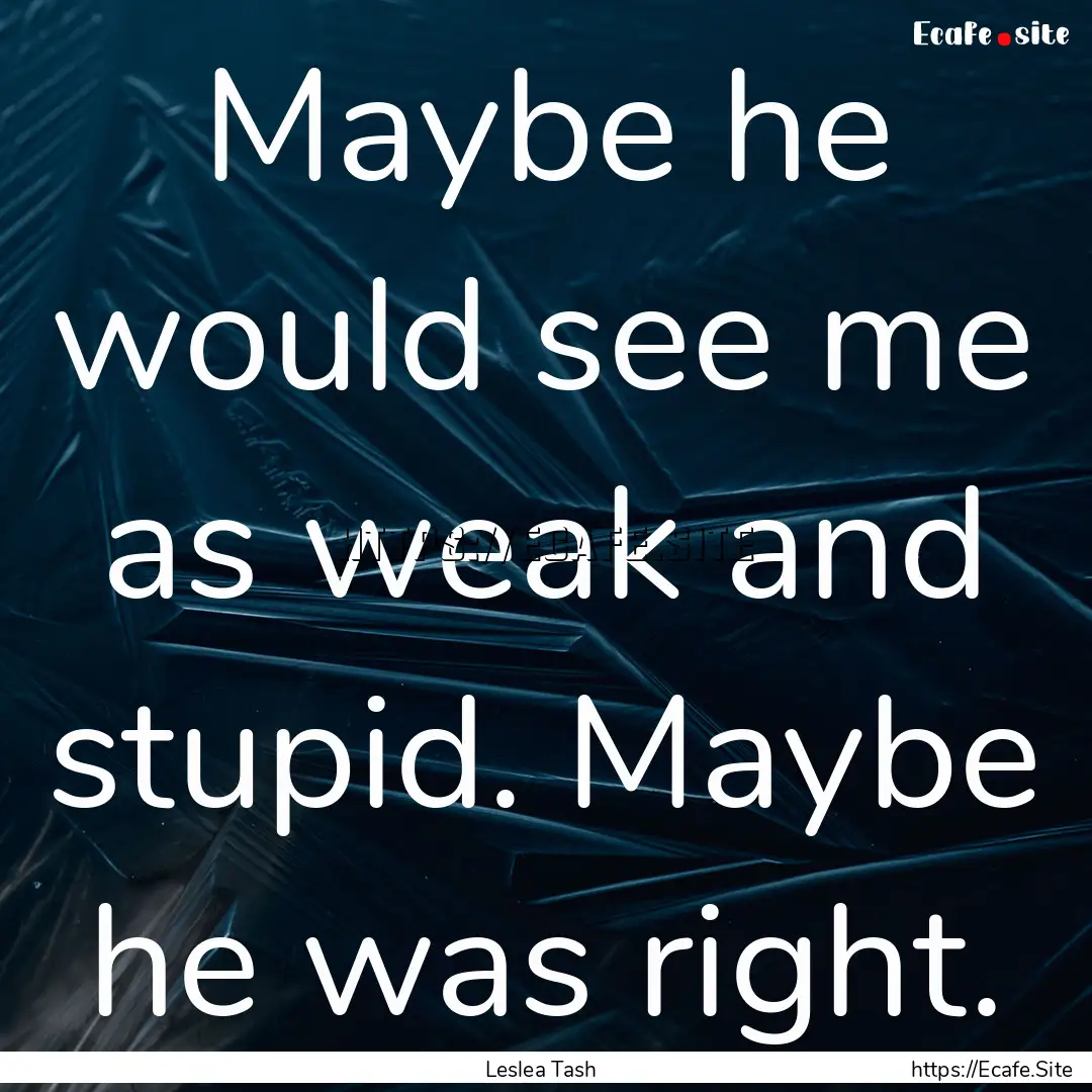 Maybe he would see me as weak and stupid..... : Quote by Leslea Tash