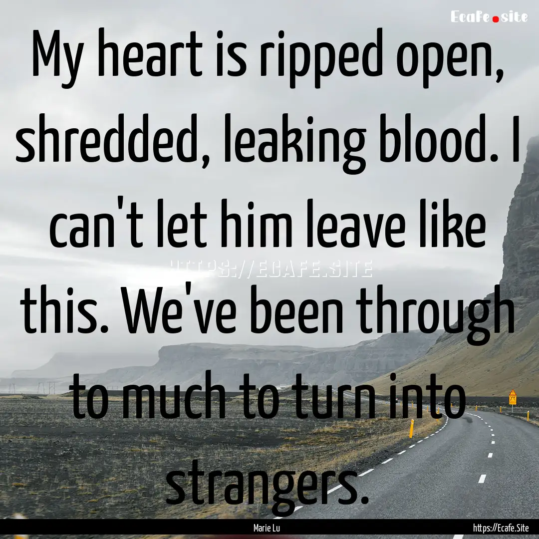 My heart is ripped open, shredded, leaking.... : Quote by Marie Lu