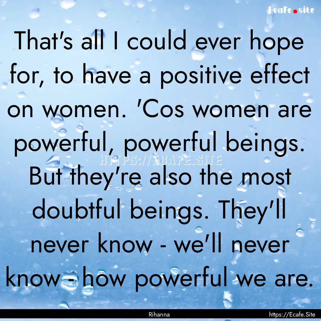 That's all I could ever hope for, to have.... : Quote by Rihanna