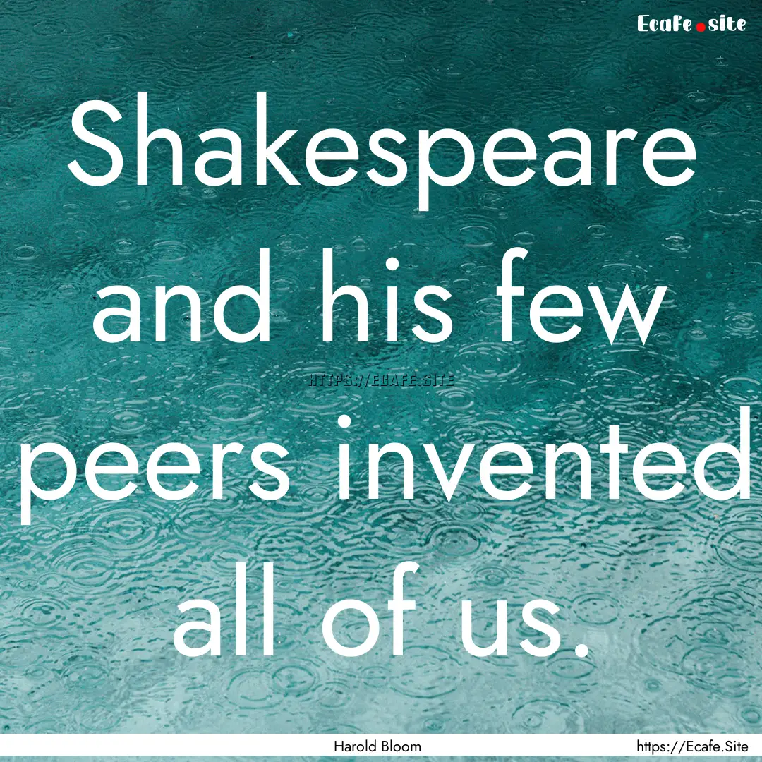 Shakespeare and his few peers invented all.... : Quote by Harold Bloom