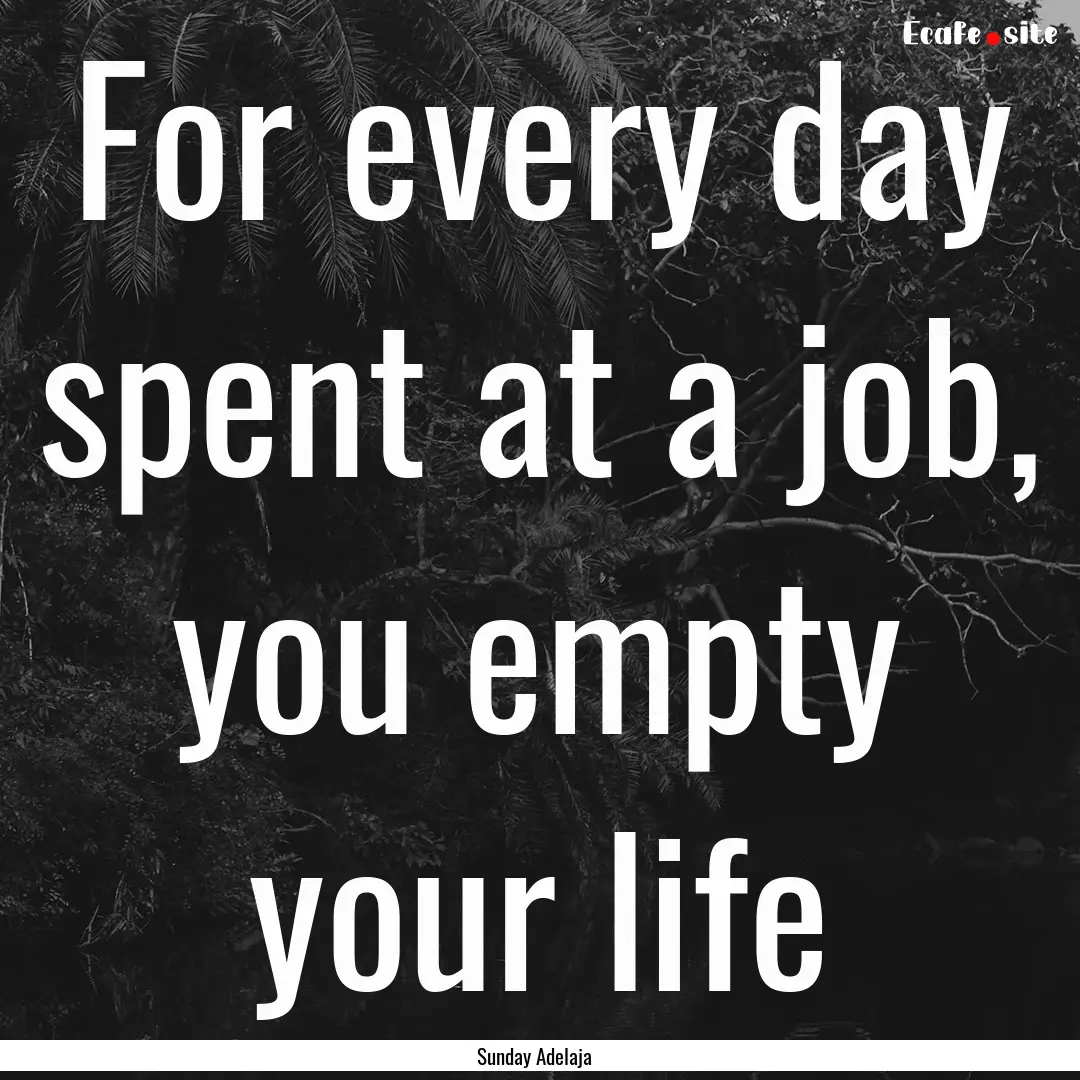 For every day spent at a job, you empty your.... : Quote by Sunday Adelaja