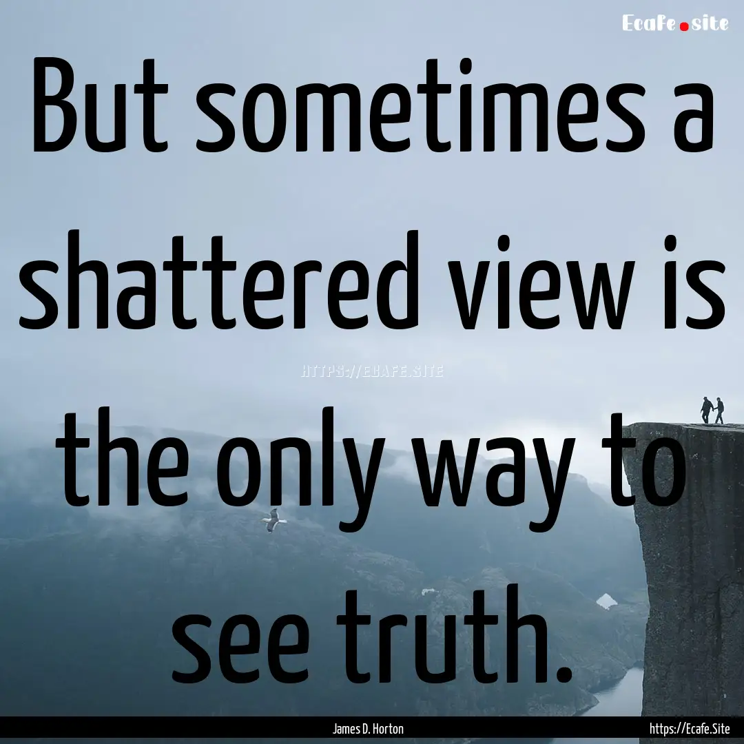 But sometimes a shattered view is the only.... : Quote by James D. Horton