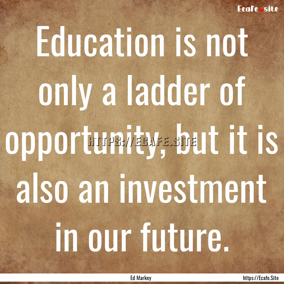 Education is not only a ladder of opportunity,.... : Quote by Ed Markey