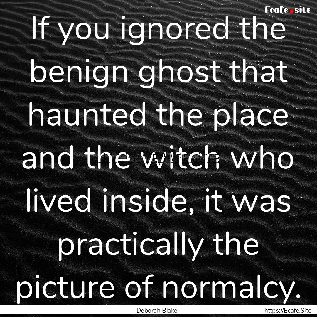 If you ignored the benign ghost that haunted.... : Quote by Deborah Blake