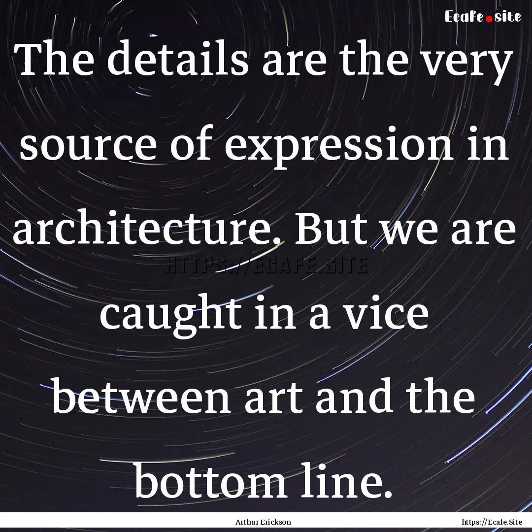 The details are the very source of expression.... : Quote by Arthur Erickson