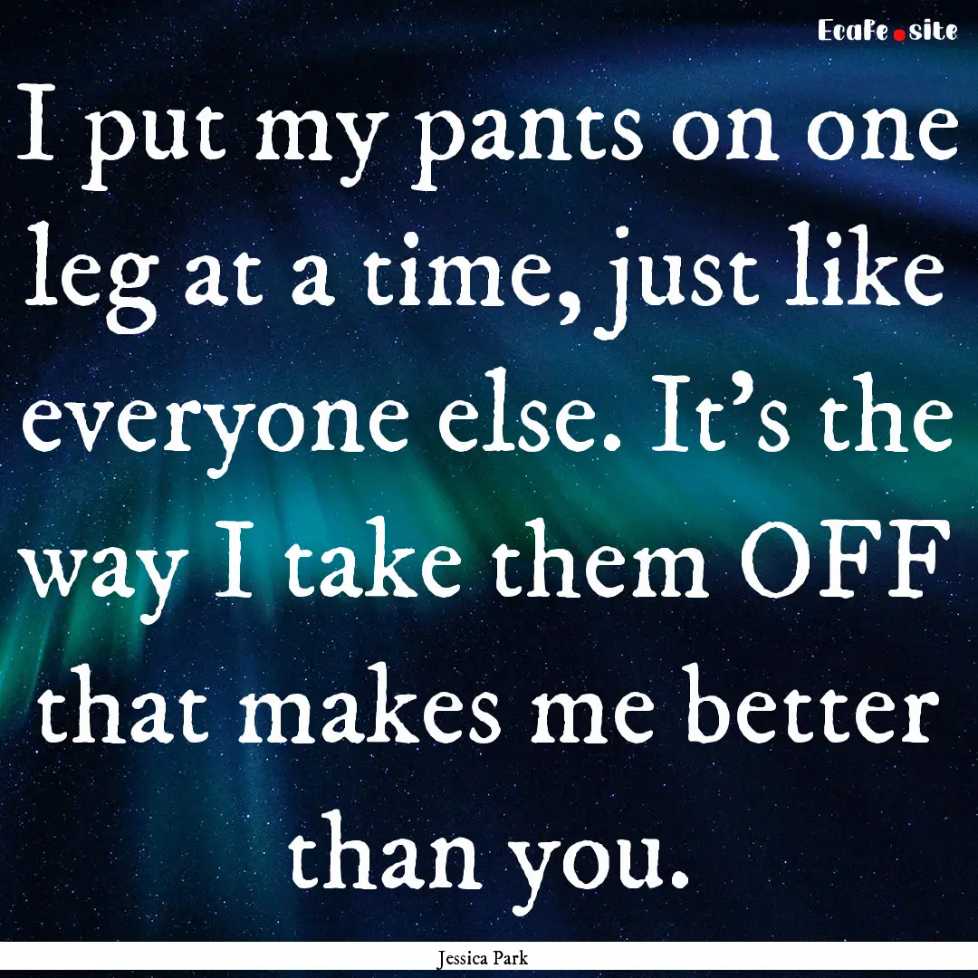 I put my pants on one leg at a time, just.... : Quote by Jessica Park