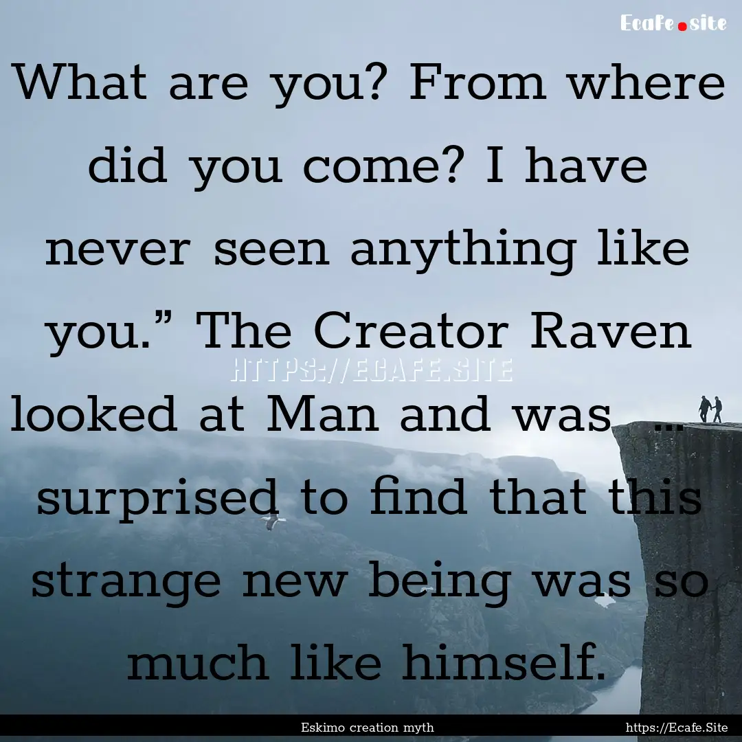 What are you? From where did you come? I.... : Quote by Eskimo creation myth