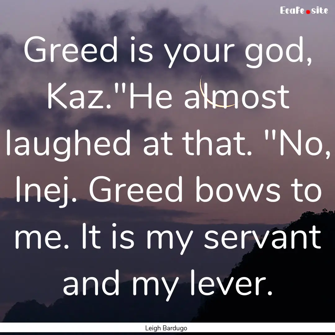 Greed is your god, Kaz.