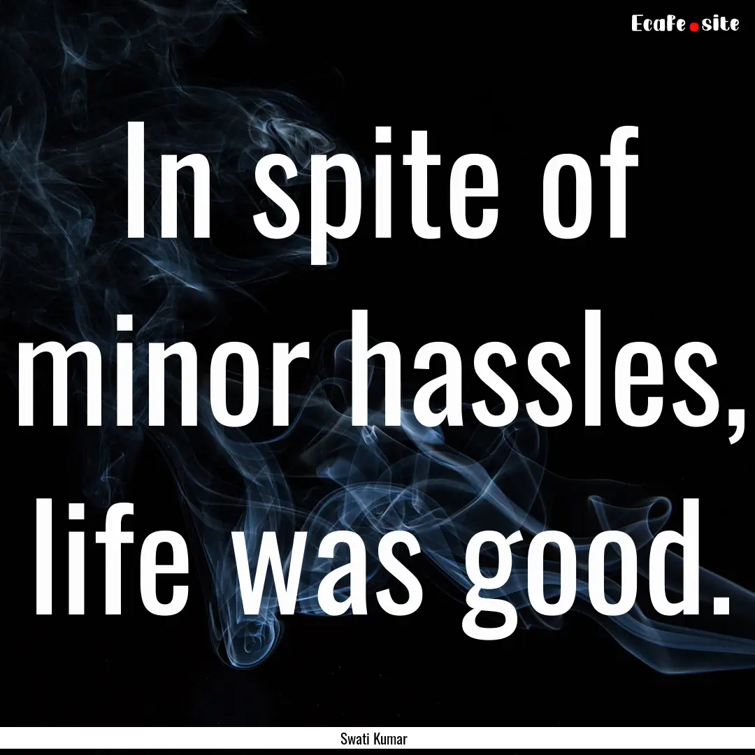 In spite of minor hassles, life was good..... : Quote by Swati Kumar