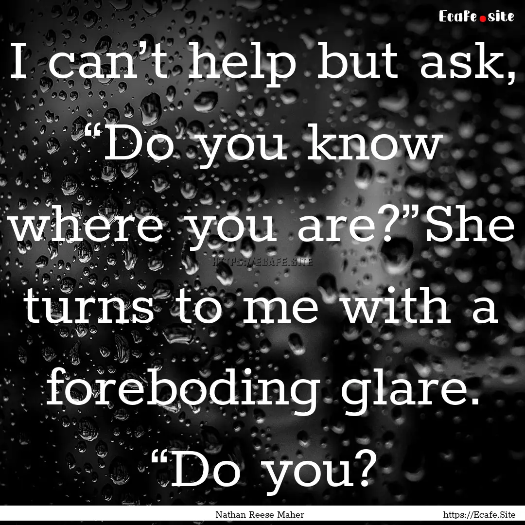 I can’t help but ask, “Do you know where.... : Quote by Nathan Reese Maher